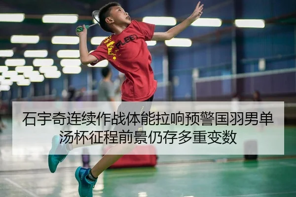 石宇奇连续作战体能拉响预警国羽男单汤杯征程前景仍存多重变数